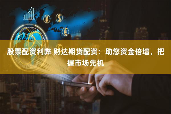 股票配资利弊 财达期货配资：助您资金倍增，把握市场先机
