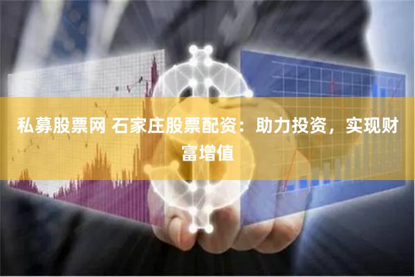 私募股票网 石家庄股票配资：助力投资，实现财富增值