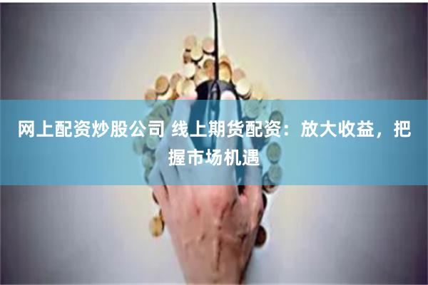 网上配资炒股公司 线上期货配资：放大收益，把握市场机遇