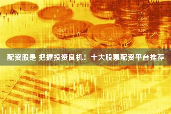 配资股是 把握投资良机！十大股票配资平台推荐