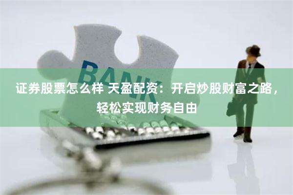 证券股票怎么样 天盈配资：开启炒股财富之路，轻松实现财务自由