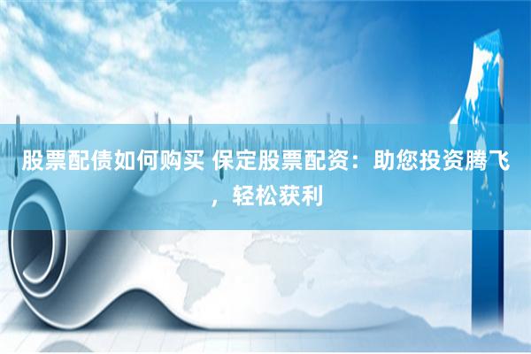 股票配债如何购买 保定股票配资：助您投资腾飞，轻松获利