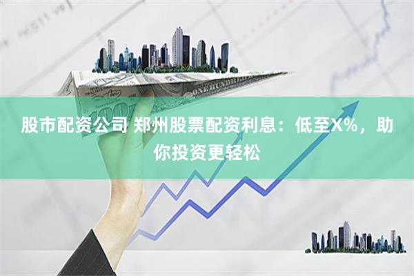 股市配资公司 郑州股票配资利息：低至X%，助你投资更轻松