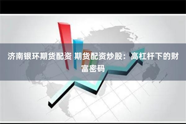 济南银环期货配资 期货配资炒股：高杠杆下的财富密码