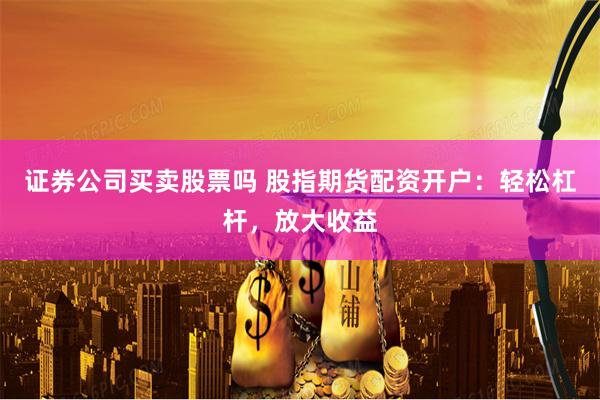 证券公司买卖股票吗 股指期货配资开户：轻松杠杆，放大收益