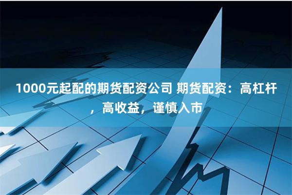 1000元起配的期货配资公司 期货配资：高杠杆，高收益，谨慎入市