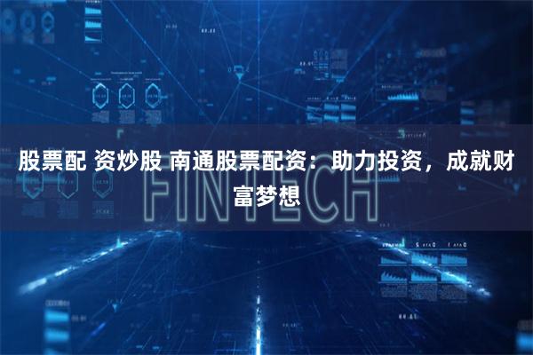 股票配 资炒股 南通股票配资：助力投资，成就财富梦想