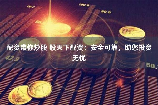 配资带你炒股 股天下配资：安全可靠，助您投资无忧