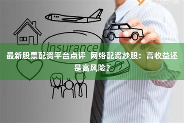 最新股票配资平台点评  网络配资炒股：高收益还是高风险？