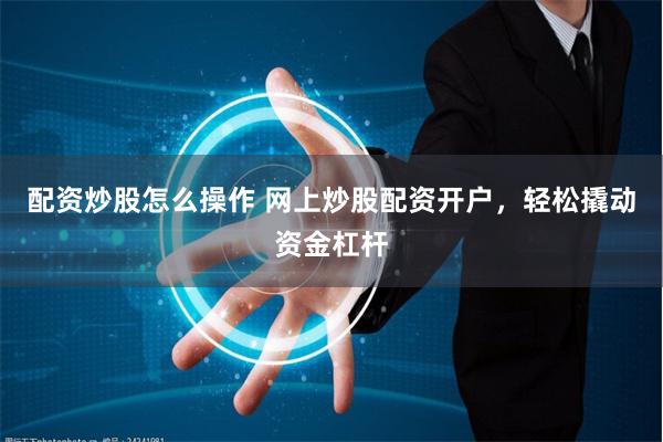 配资炒股怎么操作 网上炒股配资开户，轻松撬动资金杠杆