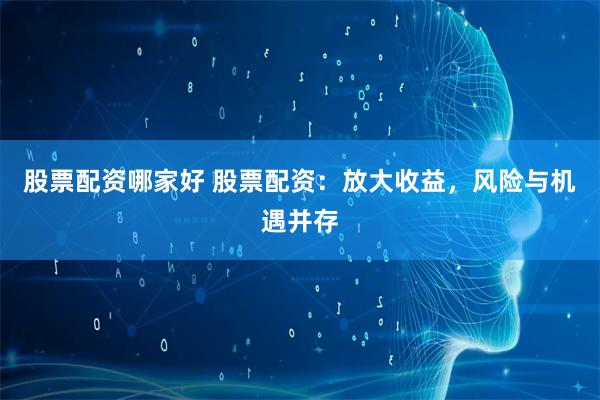 股票配资哪家好 股票配资：放大收益，风险与机遇并存