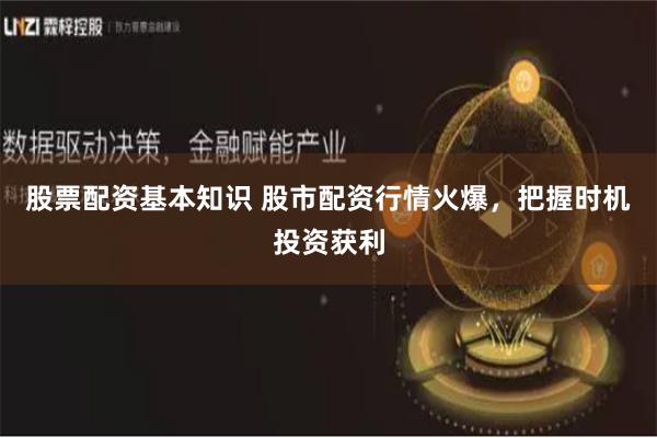 股票配资基本知识 股市配资行情火爆，把握时机投资获利