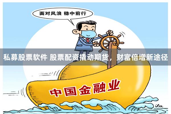 私募股票软件 股票配资撬动期货，财富倍增新途径