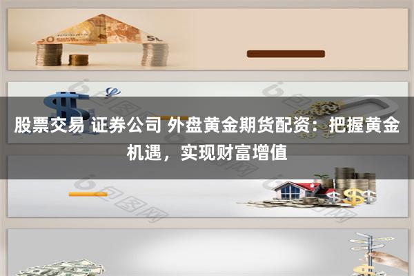 股票交易 证券公司 外盘黄金期货配资：把握黄金机遇，实现财富增值