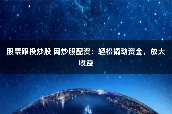 股票跟投炒股 网炒股配资：轻松撬动资金，放大收益