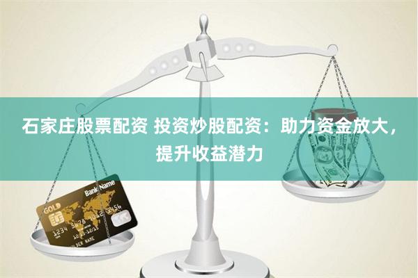 石家庄股票配资 投资炒股配资：助力资金放大，提升收益潜力