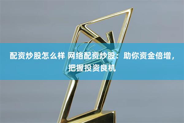 配资炒股怎么样 网络配资炒股：助你资金倍增，把握投资良机