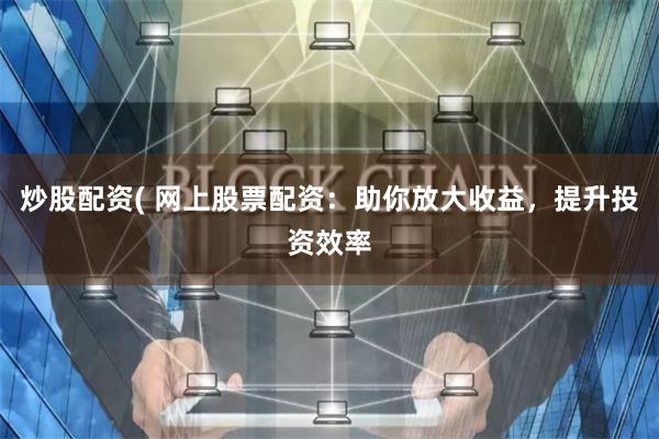 炒股配资( 网上股票配资：助你放大收益，提升投资效率