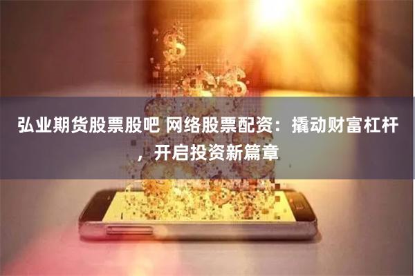 弘业期货股票股吧 网络股票配资：撬动财富杠杆，开启投资新篇章