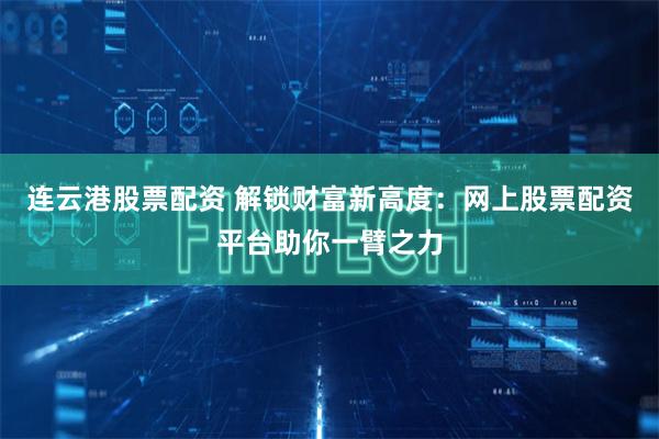连云港股票配资 解锁财富新高度：网上股票配资平台助你一臂之力