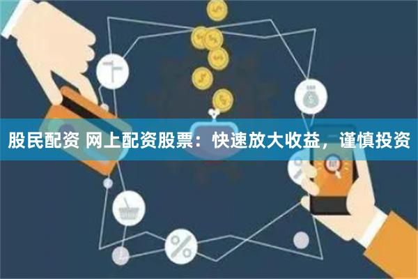 股民配资 网上配资股票：快速放大收益，谨慎投资