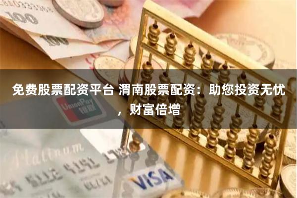 免费股票配资平台 渭南股票配资：助您投资无忧，财富倍增
