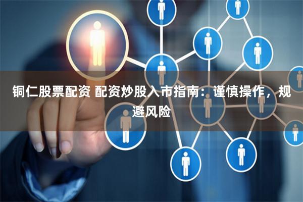 铜仁股票配资 配资炒股入市指南：谨慎操作，规避风险