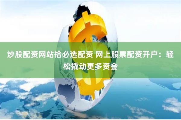 炒股配资网站拾必选配资 网上股票配资开户：轻松撬动更多资金