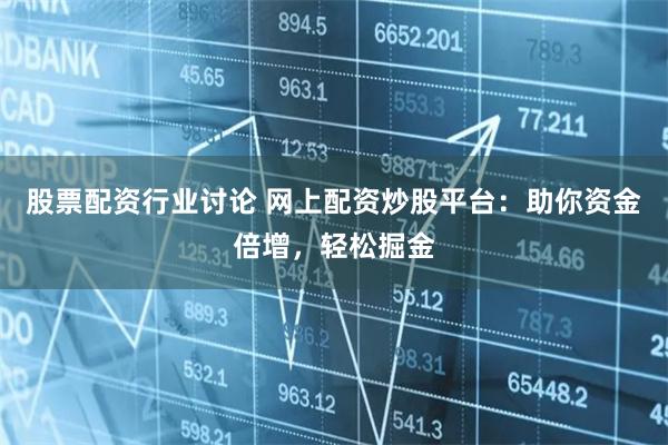 股票配资行业讨论 网上配资炒股平台：助你资金倍增，轻松掘金