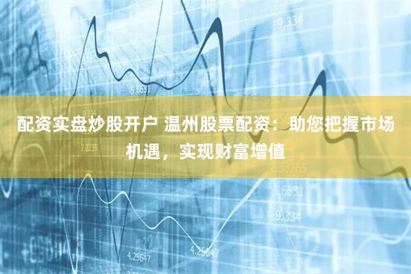配资实盘炒股开户 温州股票配资：助您把握市场机遇，实现财富增值