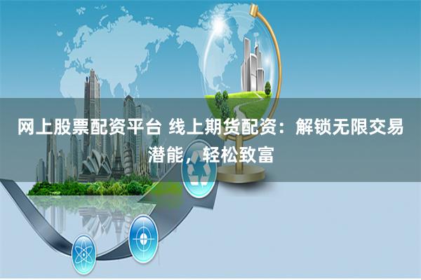 网上股票配资平台 线上期货配资：解锁无限交易潜能，轻松致富
