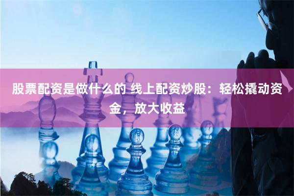 股票配资是做什么的 线上配资炒股：轻松撬动资金，放大收益