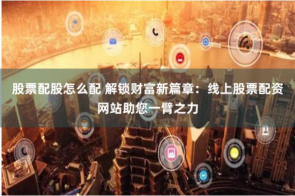 股票配股怎么配 解锁财富新篇章：线上股票配资网站助您一臂之力