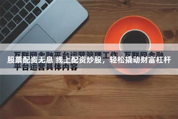 股票配资无息 线上配资炒股，轻松撬动财富杠杆