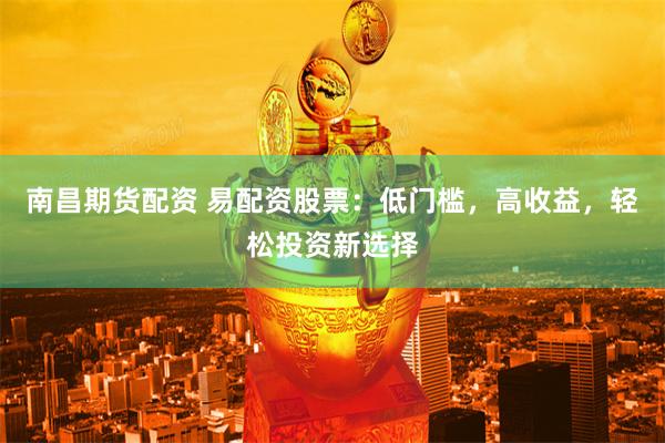 南昌期货配资 易配资股票：低门槛，高收益，轻松投资新选择