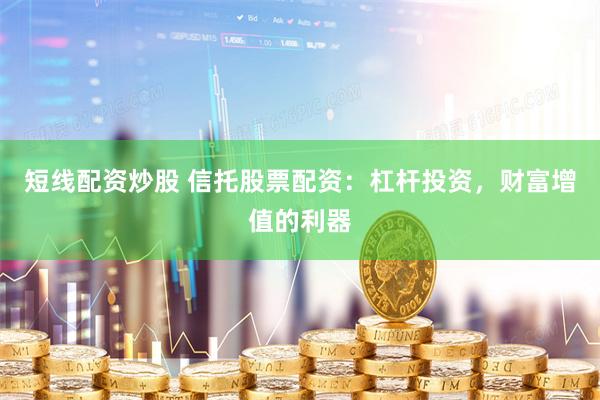 短线配资炒股 信托股票配资：杠杆投资，财富增值的利器