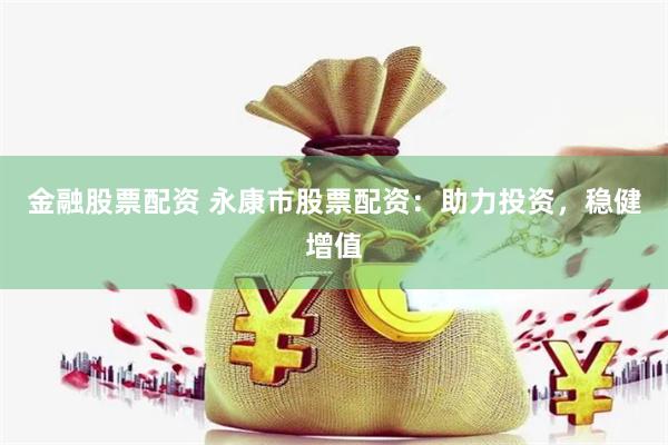 金融股票配资 永康市股票配资：助力投资，稳健增值