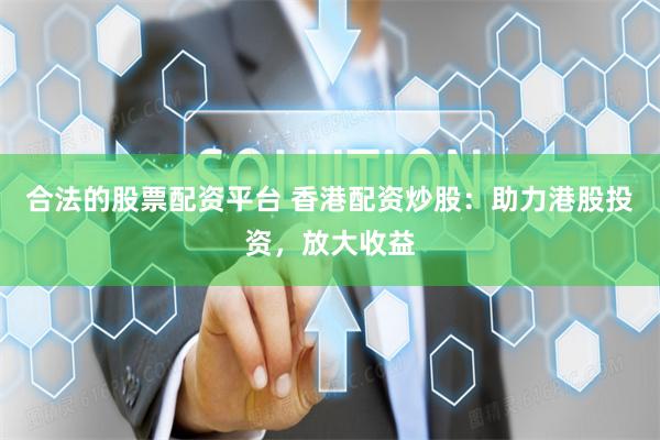 合法的股票配资平台 香港配资炒股：助力港股投资，放大收益
