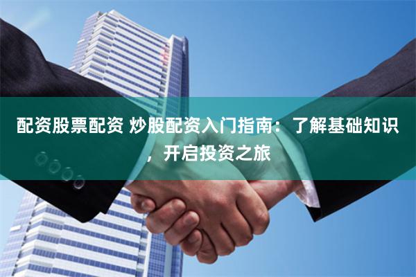 配资股票配资 炒股配资入门指南：了解基础知识，开启投资之旅