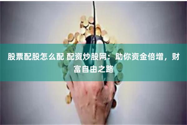 股票配股怎么配 配资炒股网：助你资金倍增，财富自由之路