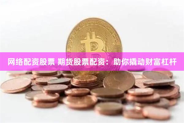 网络配资股票 期货股票配资：助你撬动财富杠杆