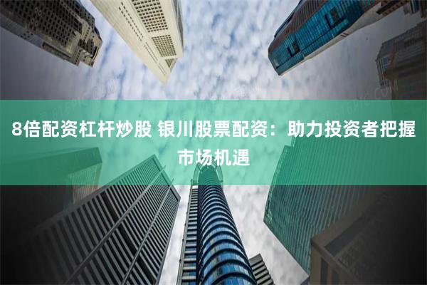 8倍配资杠杆炒股 银川股票配资：助力投资者把握市场机遇