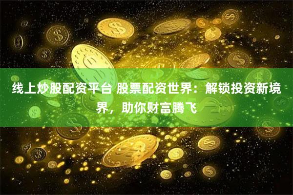 线上炒股配资平台 股票配资世界：解锁投资新境界，助你财富腾飞