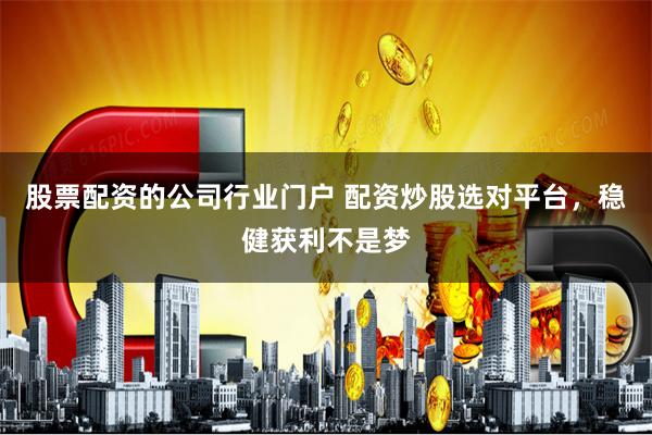 股票配资的公司行业门户 配资炒股选对平台，稳健获利不是梦