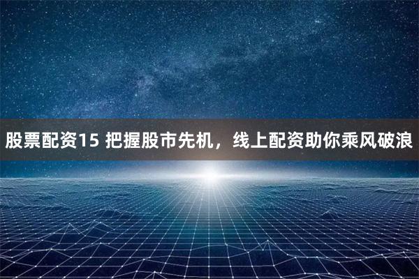 股票配资15 把握股市先机，线上配资助你乘风破浪