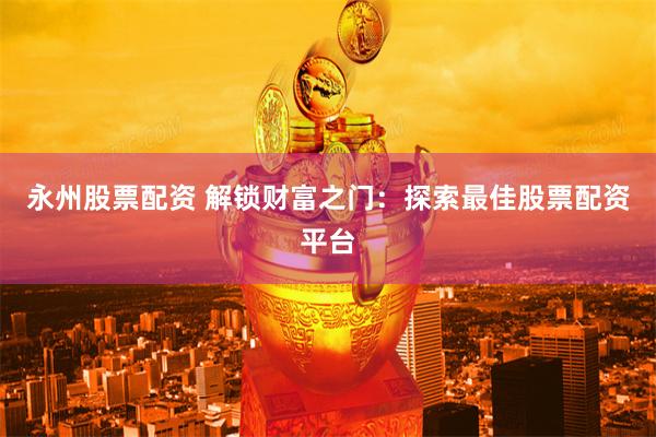 永州股票配资 解锁财富之门：探索最佳股票配资平台