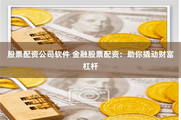 股票配资公司软件 金融股票配资：助你撬动财富杠杆