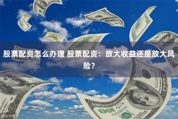 股票配资怎么办理 股票配资：放大收益还是放大风险？