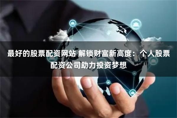 最好的股票配资网站 解锁财富新高度：个人股票配资公司助力投资梦想