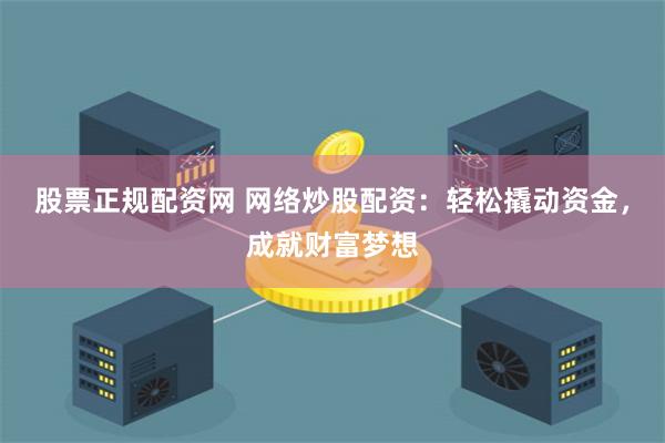 股票正规配资网 网络炒股配资：轻松撬动资金，成就财富梦想